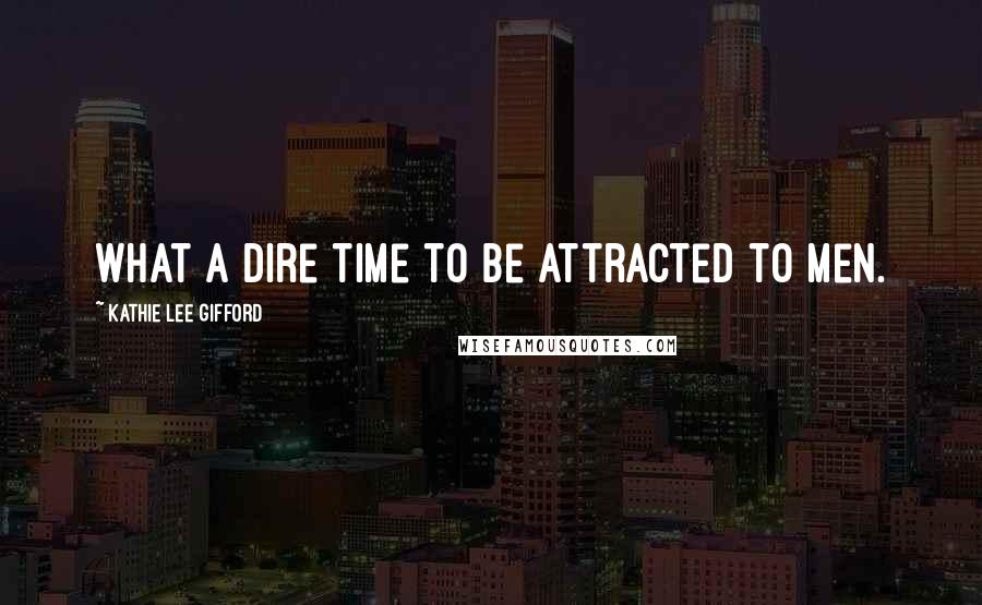 Kathie Lee Gifford Quotes: What a dire time to be attracted to men.