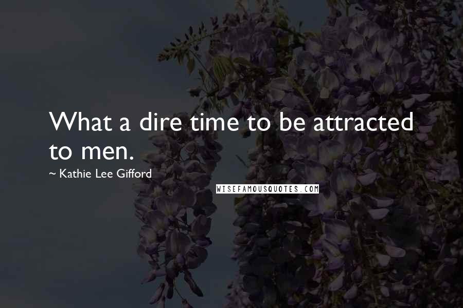 Kathie Lee Gifford Quotes: What a dire time to be attracted to men.