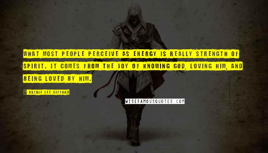 Kathie Lee Gifford Quotes: What most people perceive as energy is really strength of spirit. It comes from the joy of knowing God, loving Him, and being loved by Him.