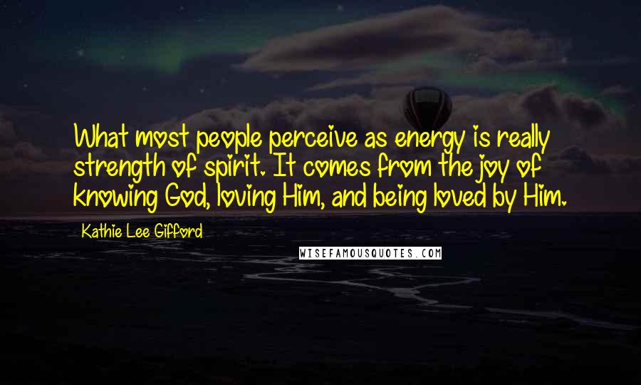 Kathie Lee Gifford Quotes: What most people perceive as energy is really strength of spirit. It comes from the joy of knowing God, loving Him, and being loved by Him.