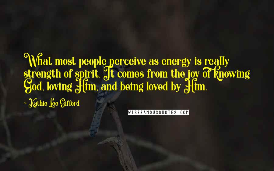 Kathie Lee Gifford Quotes: What most people perceive as energy is really strength of spirit. It comes from the joy of knowing God, loving Him, and being loved by Him.