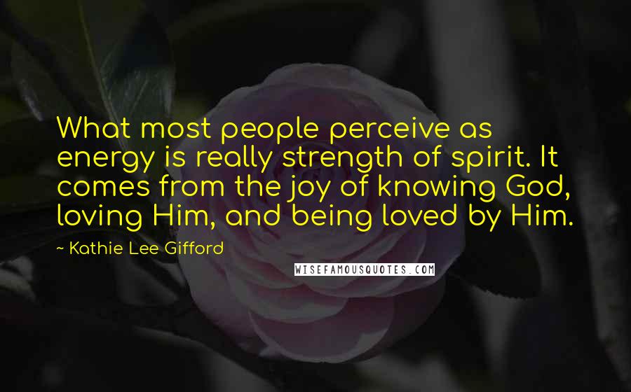 Kathie Lee Gifford Quotes: What most people perceive as energy is really strength of spirit. It comes from the joy of knowing God, loving Him, and being loved by Him.