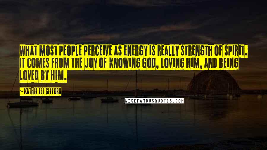 Kathie Lee Gifford Quotes: What most people perceive as energy is really strength of spirit. It comes from the joy of knowing God, loving Him, and being loved by Him.