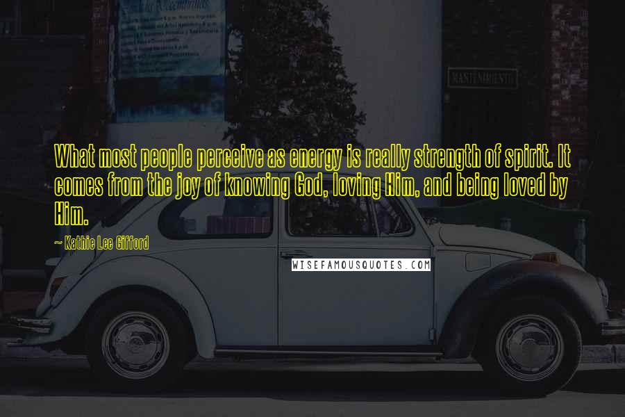 Kathie Lee Gifford Quotes: What most people perceive as energy is really strength of spirit. It comes from the joy of knowing God, loving Him, and being loved by Him.