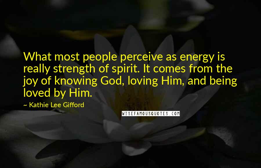 Kathie Lee Gifford Quotes: What most people perceive as energy is really strength of spirit. It comes from the joy of knowing God, loving Him, and being loved by Him.