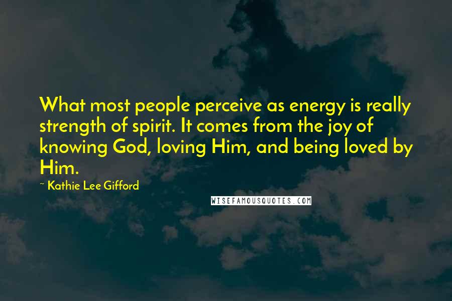 Kathie Lee Gifford Quotes: What most people perceive as energy is really strength of spirit. It comes from the joy of knowing God, loving Him, and being loved by Him.