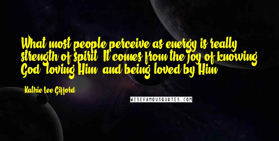 Kathie Lee Gifford Quotes: What most people perceive as energy is really strength of spirit. It comes from the joy of knowing God, loving Him, and being loved by Him.