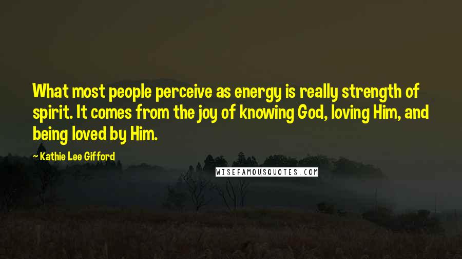 Kathie Lee Gifford Quotes: What most people perceive as energy is really strength of spirit. It comes from the joy of knowing God, loving Him, and being loved by Him.