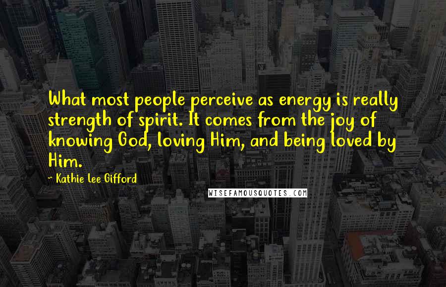 Kathie Lee Gifford Quotes: What most people perceive as energy is really strength of spirit. It comes from the joy of knowing God, loving Him, and being loved by Him.