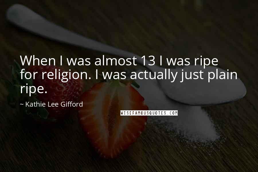Kathie Lee Gifford Quotes: When I was almost 13 I was ripe for religion. I was actually just plain ripe.
