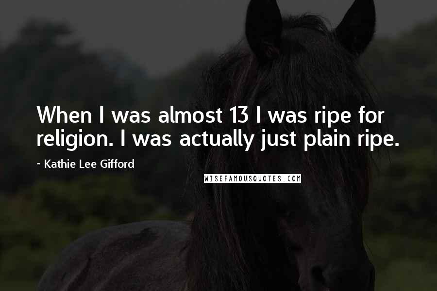 Kathie Lee Gifford Quotes: When I was almost 13 I was ripe for religion. I was actually just plain ripe.