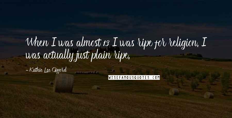 Kathie Lee Gifford Quotes: When I was almost 13 I was ripe for religion. I was actually just plain ripe.