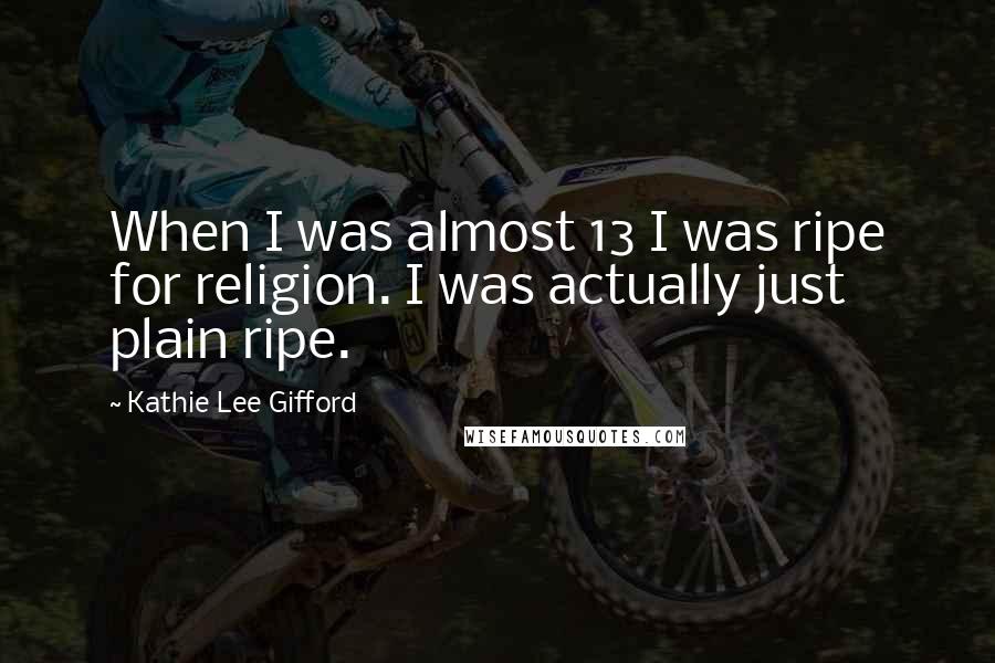 Kathie Lee Gifford Quotes: When I was almost 13 I was ripe for religion. I was actually just plain ripe.