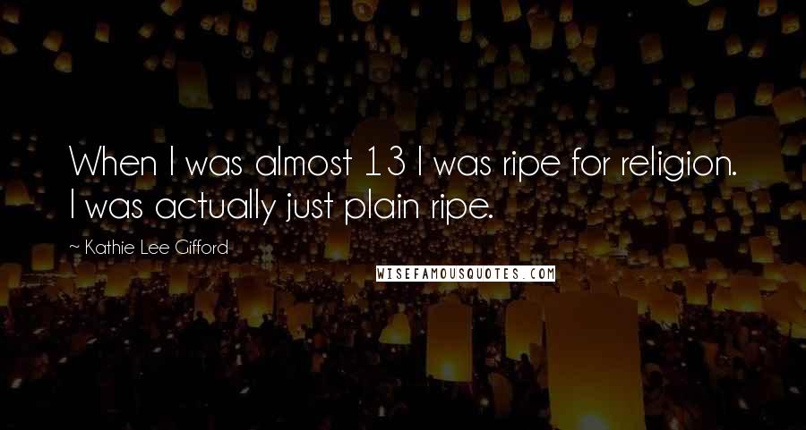 Kathie Lee Gifford Quotes: When I was almost 13 I was ripe for religion. I was actually just plain ripe.