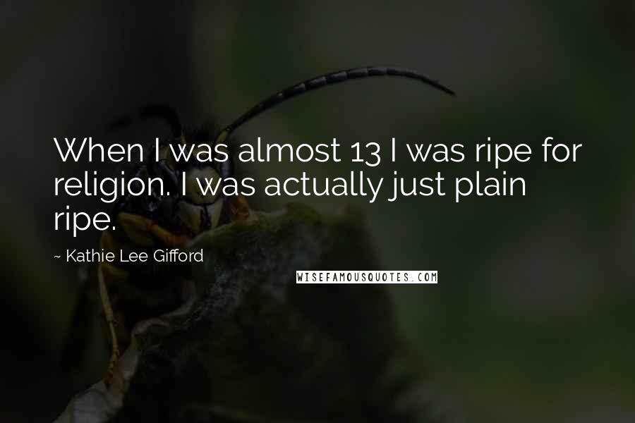 Kathie Lee Gifford Quotes: When I was almost 13 I was ripe for religion. I was actually just plain ripe.