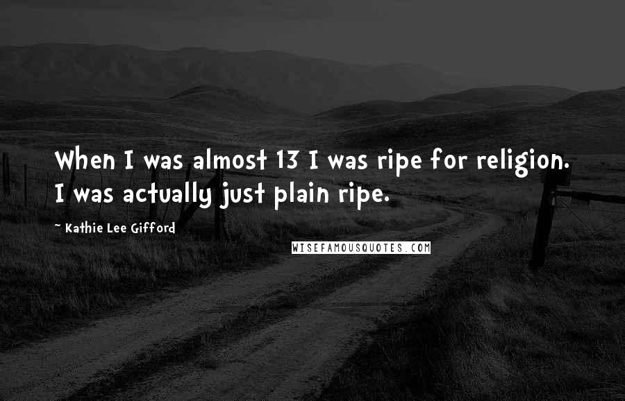 Kathie Lee Gifford Quotes: When I was almost 13 I was ripe for religion. I was actually just plain ripe.