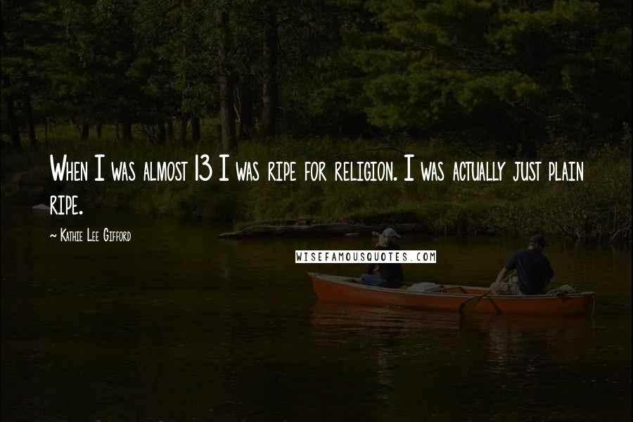 Kathie Lee Gifford Quotes: When I was almost 13 I was ripe for religion. I was actually just plain ripe.