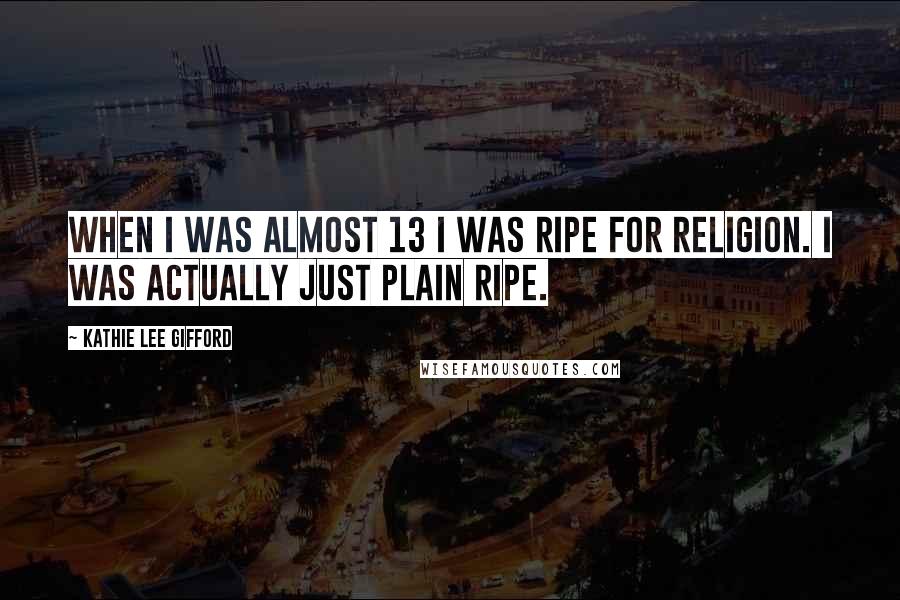 Kathie Lee Gifford Quotes: When I was almost 13 I was ripe for religion. I was actually just plain ripe.