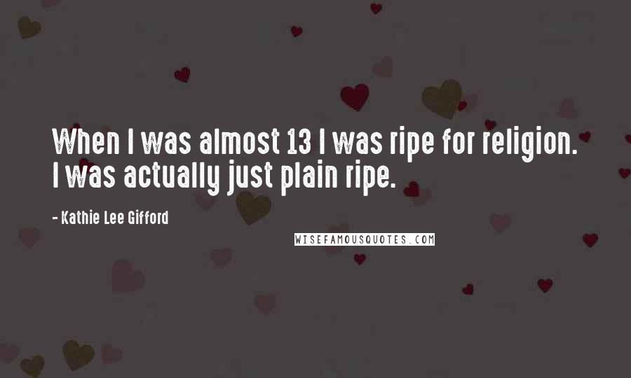 Kathie Lee Gifford Quotes: When I was almost 13 I was ripe for religion. I was actually just plain ripe.
