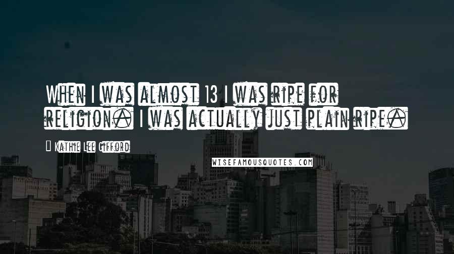 Kathie Lee Gifford Quotes: When I was almost 13 I was ripe for religion. I was actually just plain ripe.