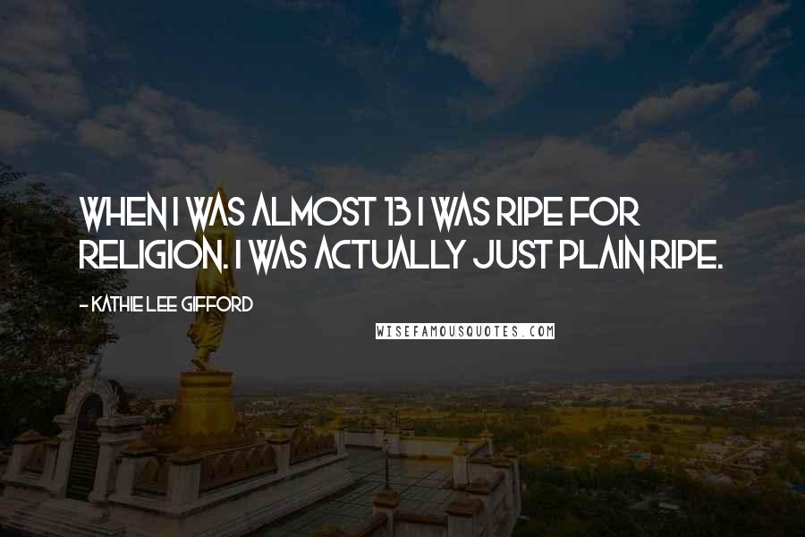 Kathie Lee Gifford Quotes: When I was almost 13 I was ripe for religion. I was actually just plain ripe.