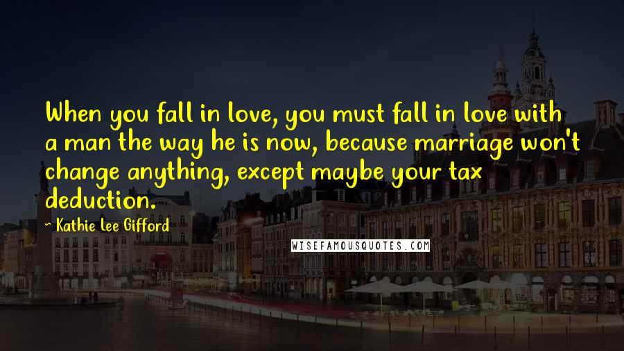 Kathie Lee Gifford Quotes: When you fall in love, you must fall in love with a man the way he is now, because marriage won't change anything, except maybe your tax deduction.