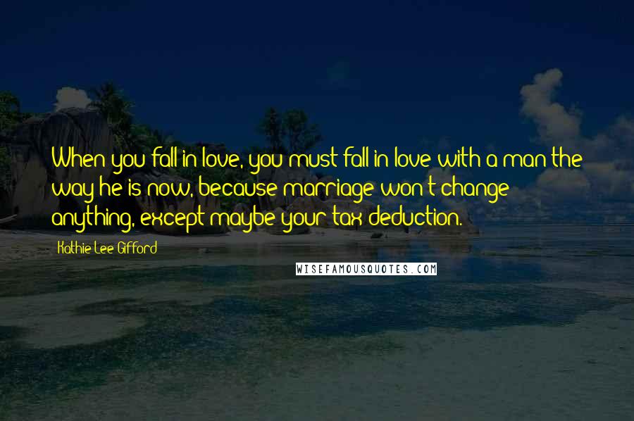 Kathie Lee Gifford Quotes: When you fall in love, you must fall in love with a man the way he is now, because marriage won't change anything, except maybe your tax deduction.
