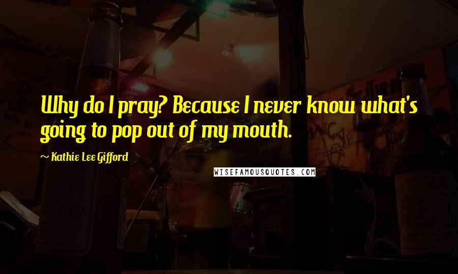 Kathie Lee Gifford Quotes: Why do I pray? Because I never know what's going to pop out of my mouth.