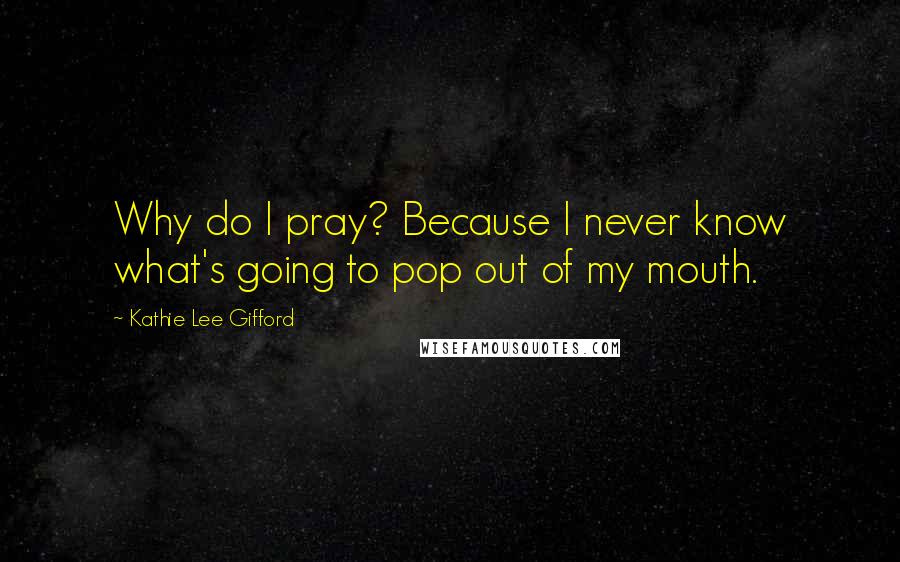 Kathie Lee Gifford Quotes: Why do I pray? Because I never know what's going to pop out of my mouth.