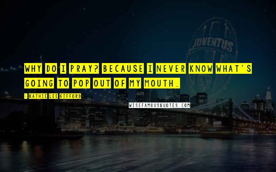 Kathie Lee Gifford Quotes: Why do I pray? Because I never know what's going to pop out of my mouth.