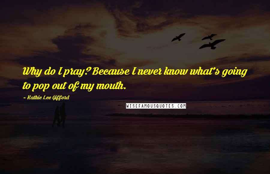 Kathie Lee Gifford Quotes: Why do I pray? Because I never know what's going to pop out of my mouth.