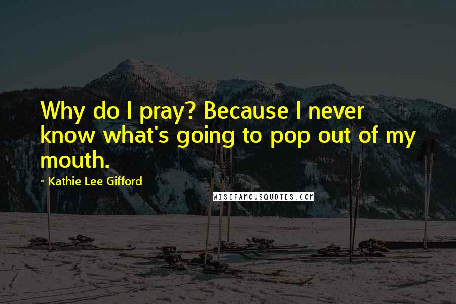 Kathie Lee Gifford Quotes: Why do I pray? Because I never know what's going to pop out of my mouth.