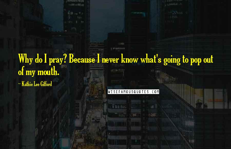 Kathie Lee Gifford Quotes: Why do I pray? Because I never know what's going to pop out of my mouth.