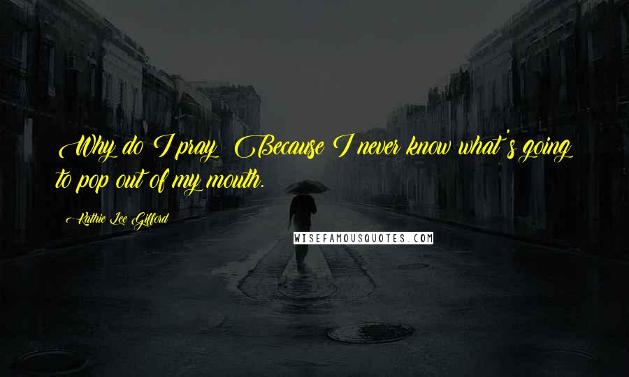Kathie Lee Gifford Quotes: Why do I pray? Because I never know what's going to pop out of my mouth.