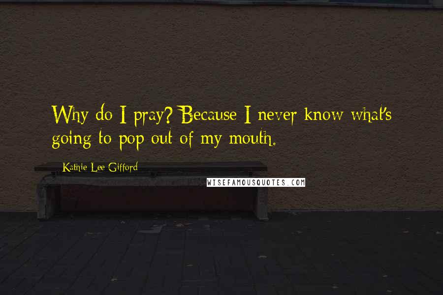 Kathie Lee Gifford Quotes: Why do I pray? Because I never know what's going to pop out of my mouth.