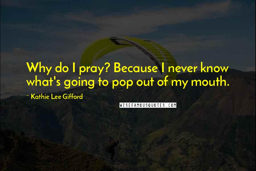 Kathie Lee Gifford Quotes: Why do I pray? Because I never know what's going to pop out of my mouth.