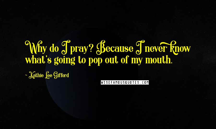 Kathie Lee Gifford Quotes: Why do I pray? Because I never know what's going to pop out of my mouth.