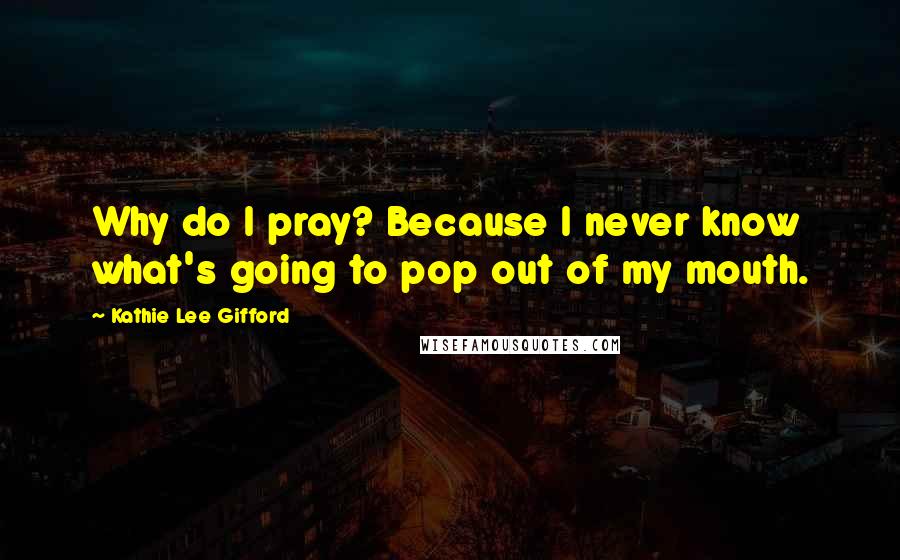 Kathie Lee Gifford Quotes: Why do I pray? Because I never know what's going to pop out of my mouth.