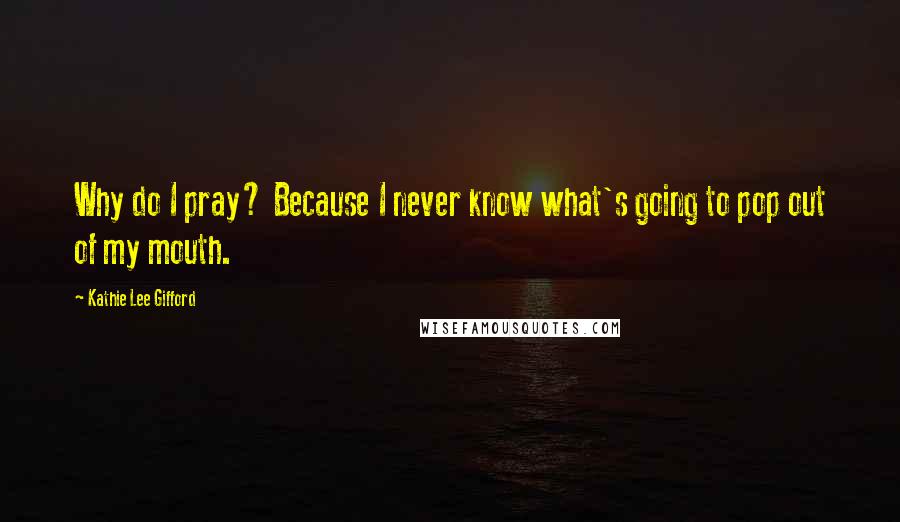 Kathie Lee Gifford Quotes: Why do I pray? Because I never know what's going to pop out of my mouth.