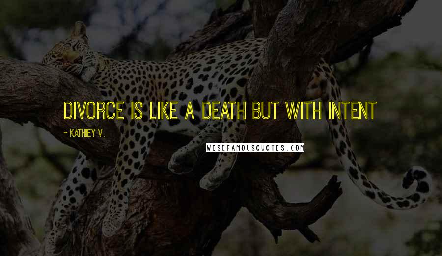 Kathiey V. Quotes: Divorce is like a death but with intent