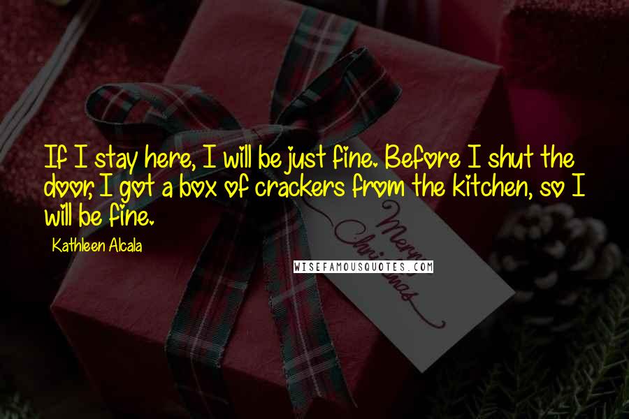 Kathleen Alcala Quotes: If I stay here, I will be just fine. Before I shut the door, I got a box of crackers from the kitchen, so I will be fine.