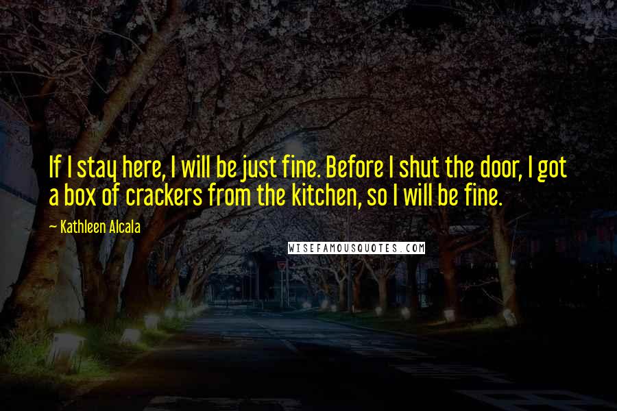 Kathleen Alcala Quotes: If I stay here, I will be just fine. Before I shut the door, I got a box of crackers from the kitchen, so I will be fine.