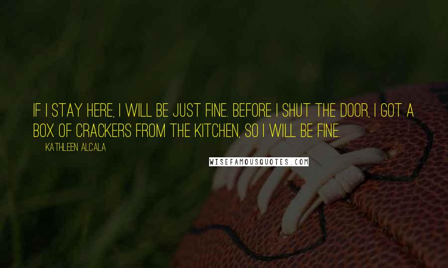 Kathleen Alcala Quotes: If I stay here, I will be just fine. Before I shut the door, I got a box of crackers from the kitchen, so I will be fine.