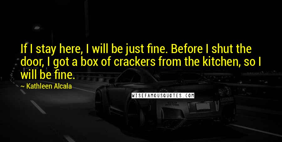 Kathleen Alcala Quotes: If I stay here, I will be just fine. Before I shut the door, I got a box of crackers from the kitchen, so I will be fine.