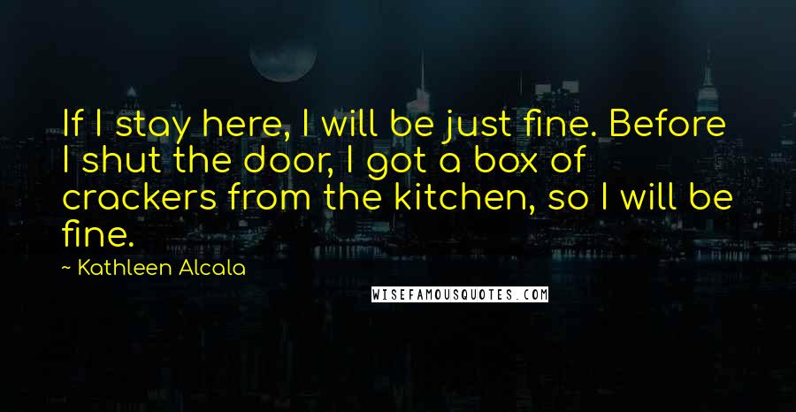 Kathleen Alcala Quotes: If I stay here, I will be just fine. Before I shut the door, I got a box of crackers from the kitchen, so I will be fine.