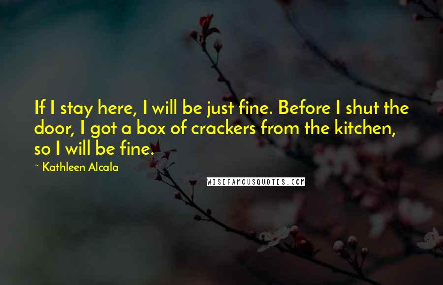 Kathleen Alcala Quotes: If I stay here, I will be just fine. Before I shut the door, I got a box of crackers from the kitchen, so I will be fine.