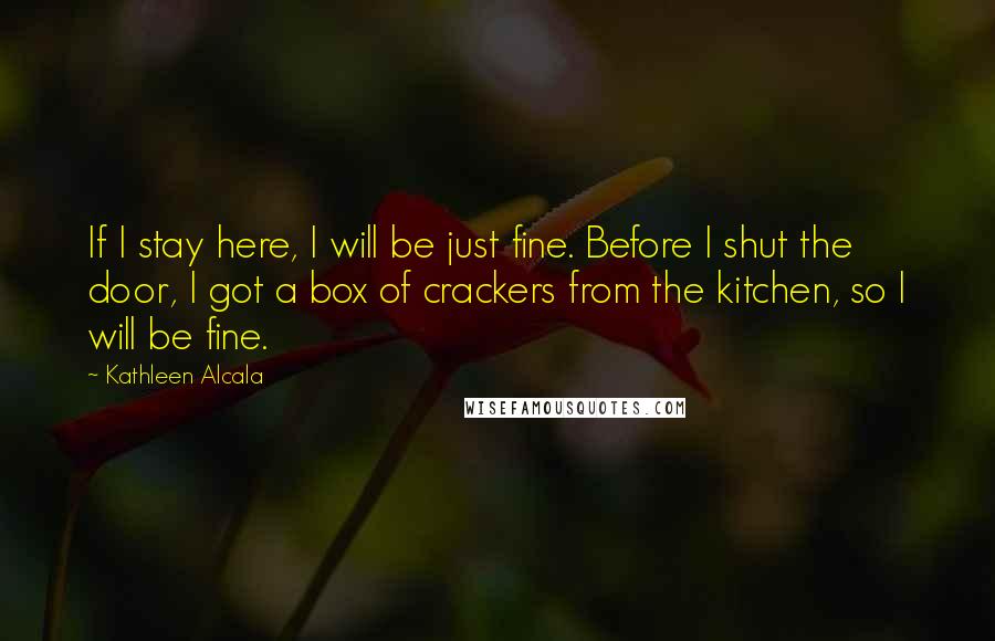 Kathleen Alcala Quotes: If I stay here, I will be just fine. Before I shut the door, I got a box of crackers from the kitchen, so I will be fine.