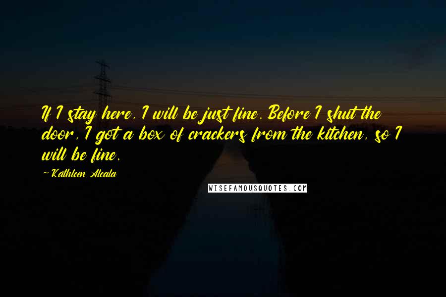 Kathleen Alcala Quotes: If I stay here, I will be just fine. Before I shut the door, I got a box of crackers from the kitchen, so I will be fine.