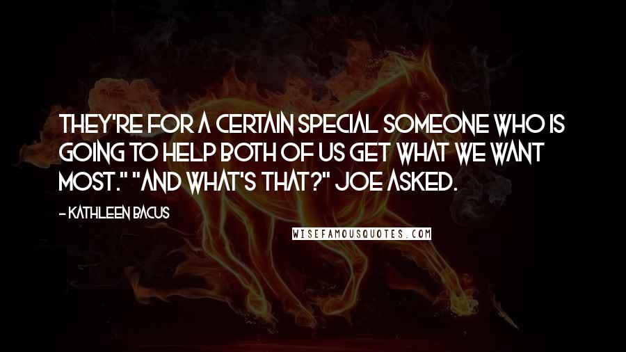 Kathleen Bacus Quotes: They're for a certain special someone who is going to help both of us get what we want most." "And what's that?" Joe asked.