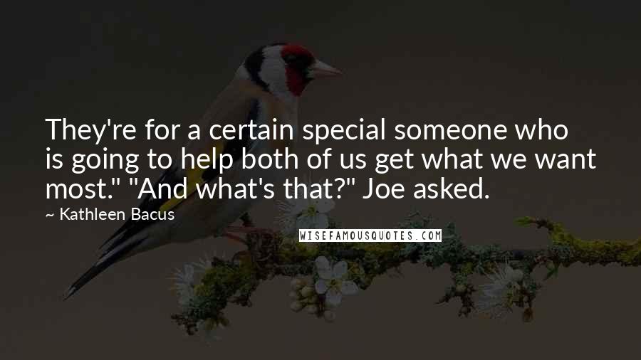 Kathleen Bacus Quotes: They're for a certain special someone who is going to help both of us get what we want most." "And what's that?" Joe asked.